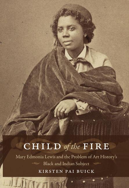 Child of the Fire: Mary Edmonia Lewis and the Problem of Art History's Black and Indian Subject - Kirsten Buick