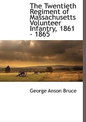 The Twentieth Regiment of Massachusetts Volunteer Infantry 1861 - 1865 - George Anson Bruce