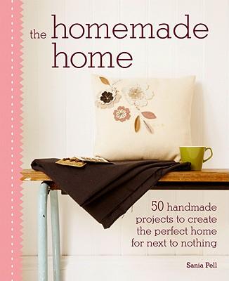 The Homemade Home: 50 Handmade Project to Create the Perfect Home for Next to Nothing - Sania Pell