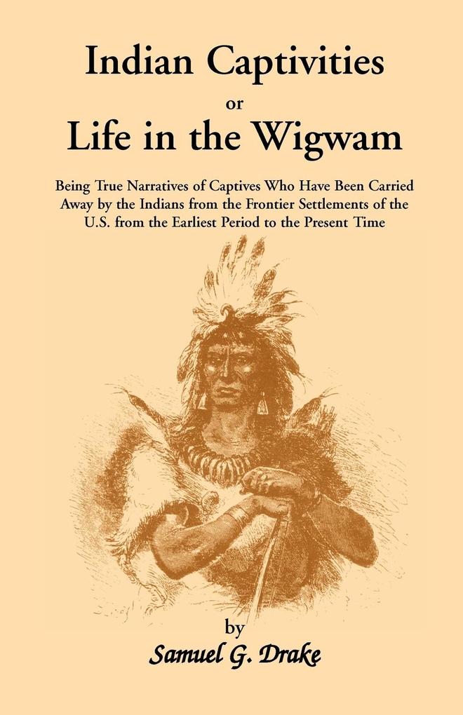 Indian Captivities or Life in the Wigwam; Being True Narratives of Captives Who Have Been Carried Away by the Indians from the Frontier Settlements O