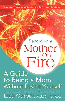 Becoming a Mother on Fire: A Guide to Being a Mom Without Losing Yourself