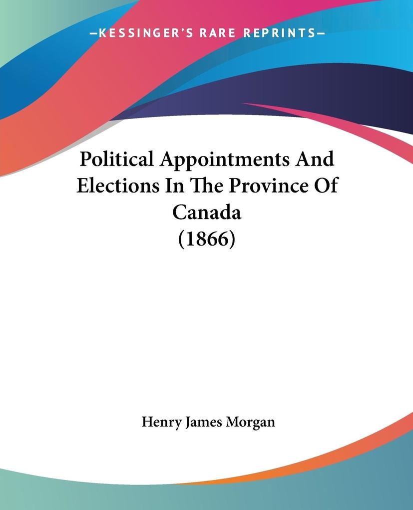 Political Appointments And Elections In The Province Of Canada (1866) - Henry James Morgan