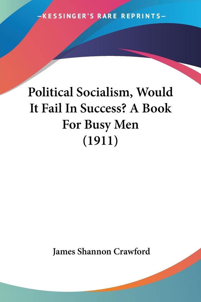 Political Socialism Would It Fail In Success? A Book For Busy Men (1911)
