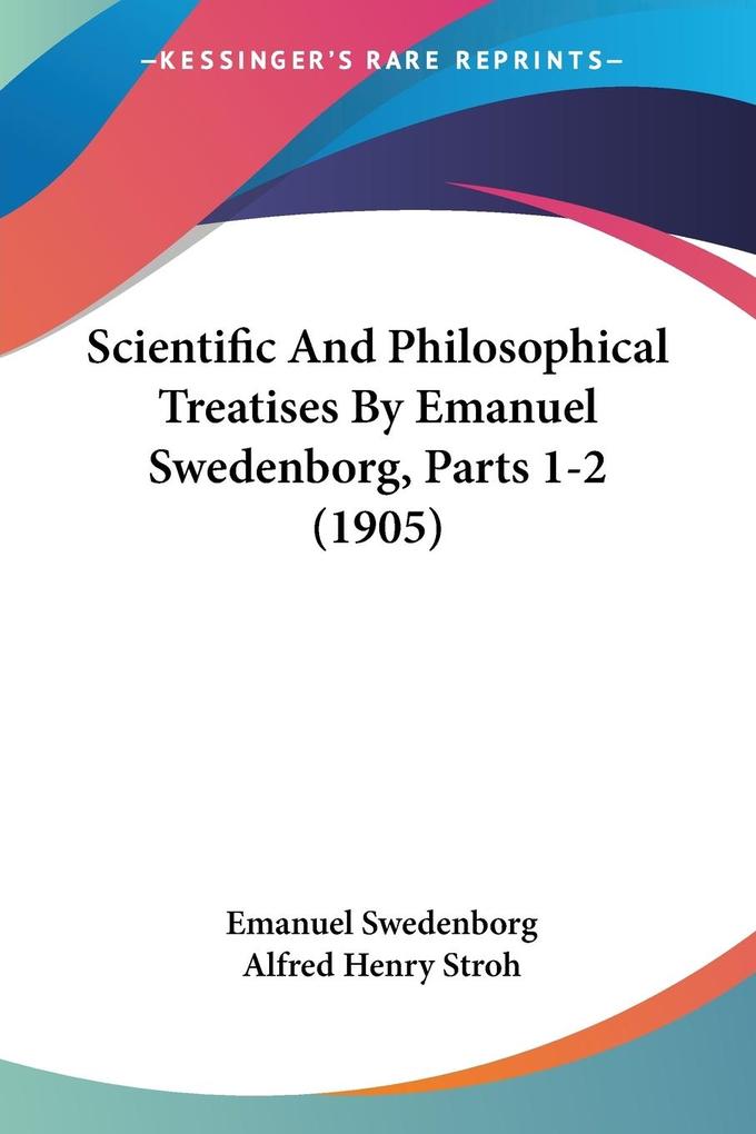 Scientific And Philosophical Treatises By Emanuel Swedenborg Parts 1-2 (1905) - Emanuel Swedenborg
