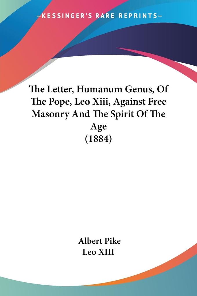 The Letter Humanum Genus Of The Pope Leo Xiii Against Free Masonry And The Spirit Of The Age (1884)