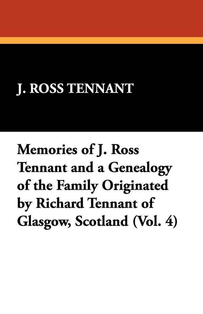 Memories of J. Ross Tennant and a Genealogy of the Family Originated by Richard Tennant of Glasgow Scotland (Vol. 4)
