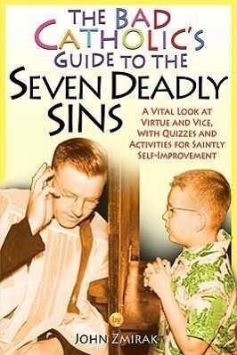 The Bad Catholic's Guide to the Seven Deadly Sins: A Vital Look at Virtue and Vice with Quizzes and Activities for Saintly Self-Improvement - John Zmirak