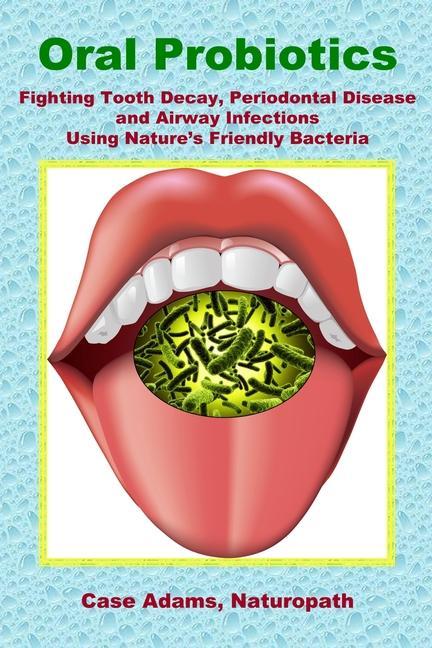 Oral Probiotics: Fighting Tooth Decay Periodontal Disease and Airway Infections Using Nature‘s Friendly Bacteria