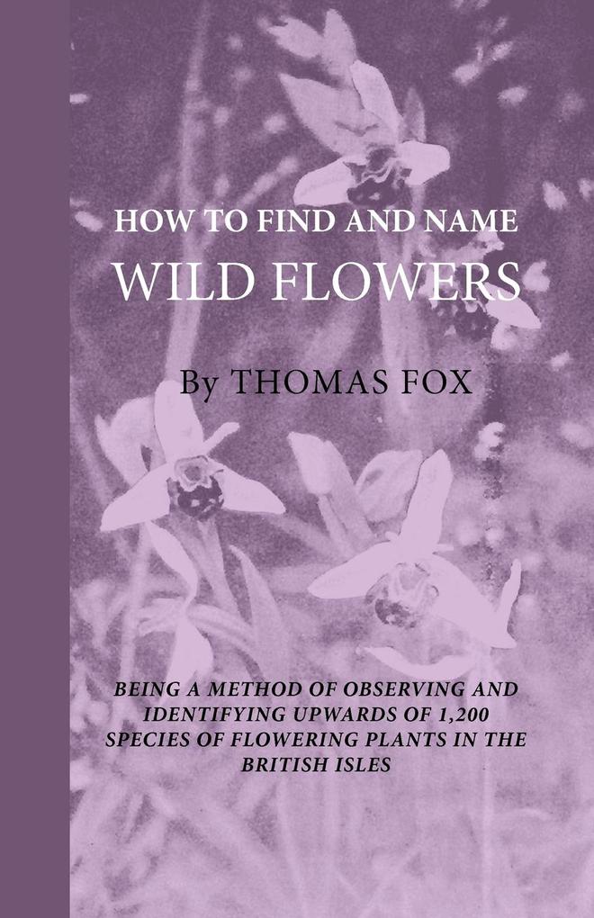 How To Find And Name Wild Flowers - Being A New Method Of Observing And Identifying Upwards Of 1200 Species Of Flowering Plants In The British Isles