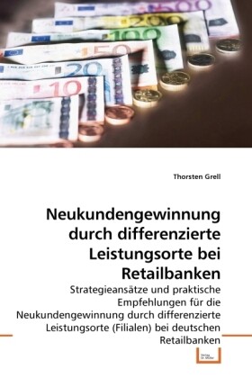 Neukundengewinnung durch differenzierte Leistungsorte bei Retailbanken - Thorsten Grell