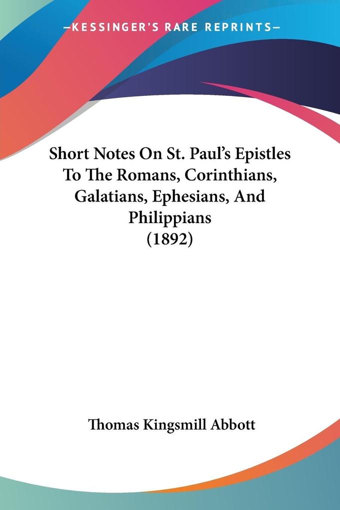 Short Notes On St. Paul's Epistles To The Romans Corinthians Galatians Ephesians And Philippians (1892) - Thomas Kingsmill Abbott