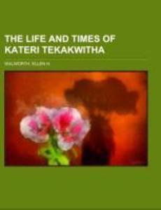 The Life and Times of Kateri Tekakwitha; the Lily of the Mohawks 1656-1680
