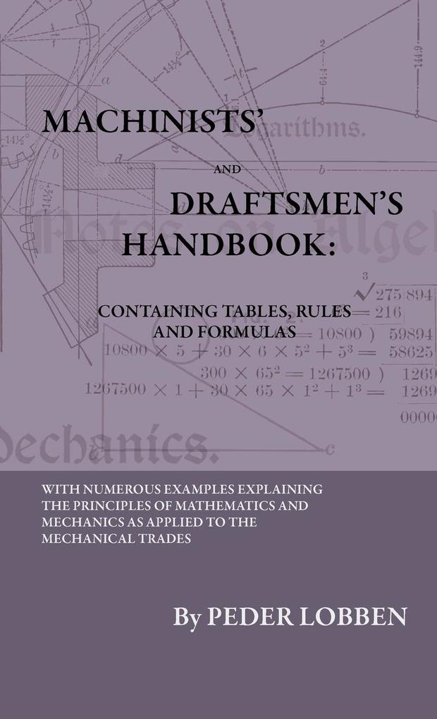 Machinists‘ And Draftsmen‘s Handbook - Containing Tables Rules And Formulas - With Numerous Examples Explaining The Principles Of Mathematics And Mechanics As Applied To The Mechanical Trades. Intended As A Reference Book For All Interested In Mechanical