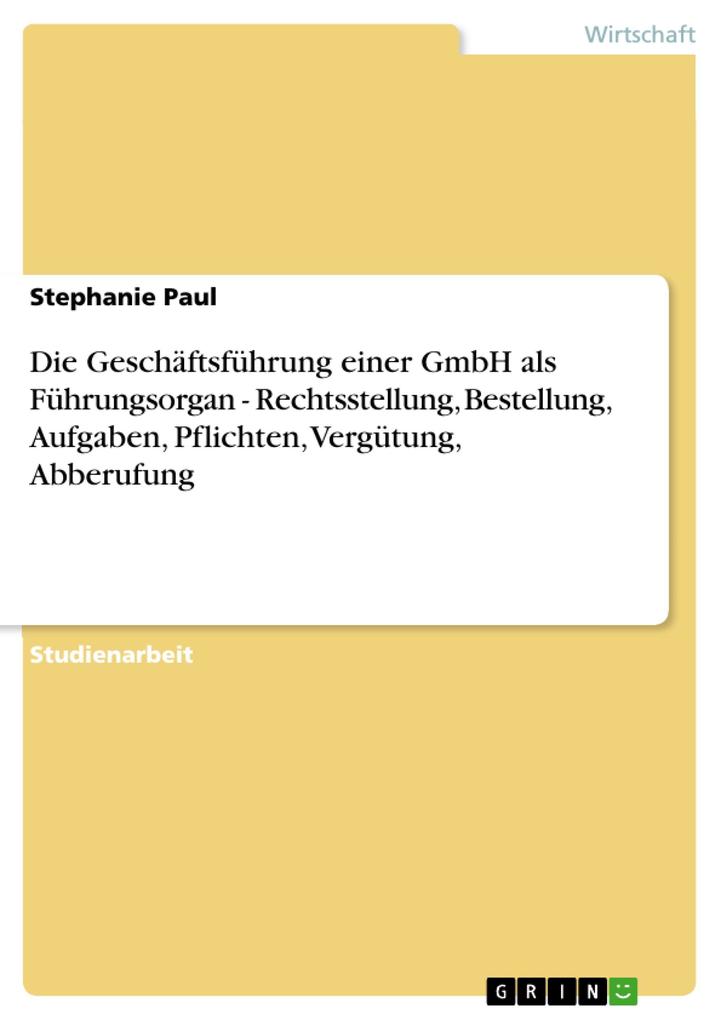 Die Geschäftsführung einer GmbH als Führungsorgan - Rechtsstellung Bestellung Aufgaben Pflichten Vergütung Abberufung - Stephanie Paul